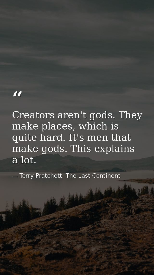 Creators aren't gods. They make places, which is quite hard. It's men that make gods. This explains a lot. — Terry Pratchett, The Last Continent