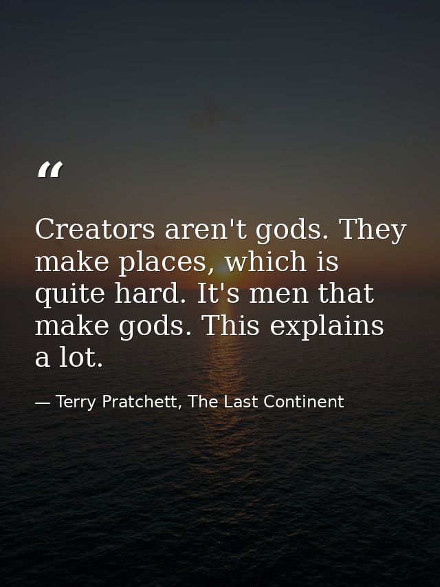 Creators aren't gods. They make places, which is quite hard. It's men that make gods. This explains a lot. — Terry Pratchett, The Last Continent