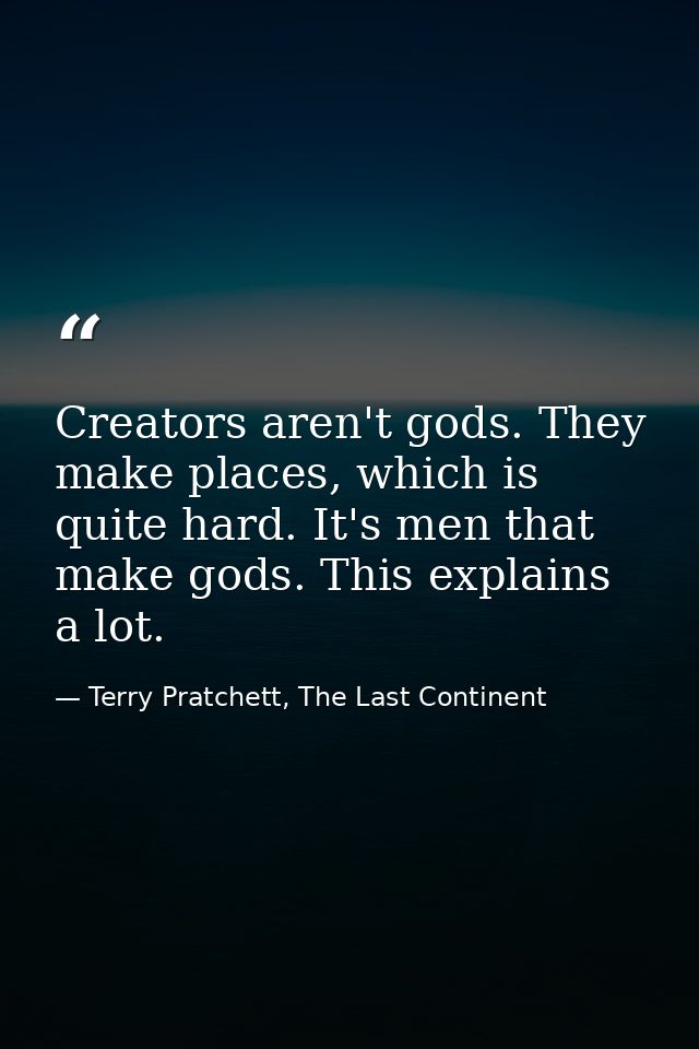 Creators aren't gods. They make places, which is quite hard. It's men that make gods. This explains a lot. — Terry Pratchett, The Last Continent