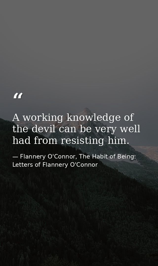 A working knowledge of the devil can be very well had from resisting him. — Flannery O'Connor, The Habit of Being: Letters of Flannery O'Connor