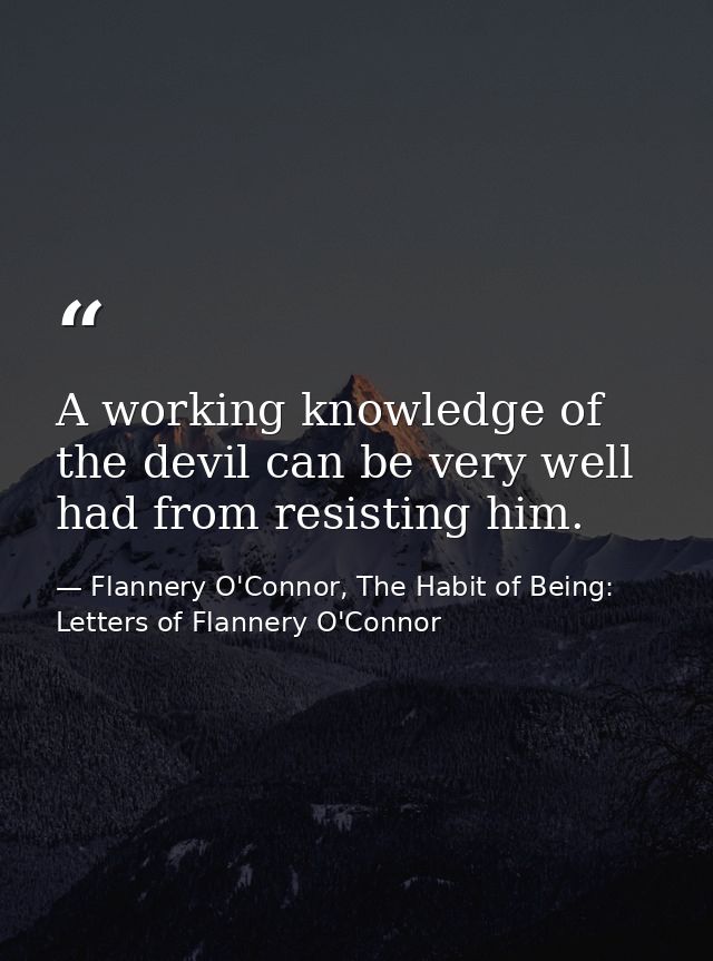 A working knowledge of the devil can be very well had from resisting him. — Flannery O'Connor, The Habit of Being: Letters of Flannery O'Connor