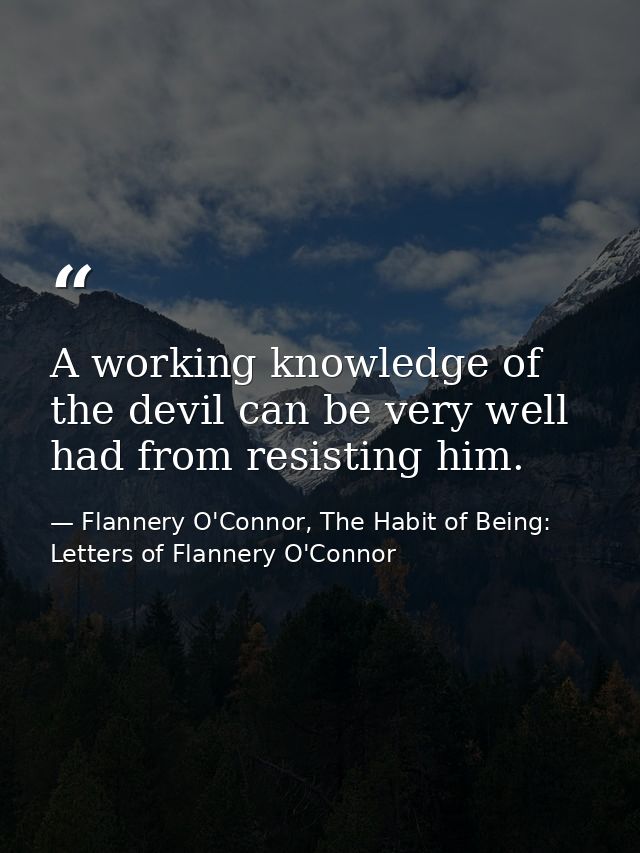 A working knowledge of the devil can be very well had from resisting him. — Flannery O'Connor, The Habit of Being: Letters of Flannery O'Connor