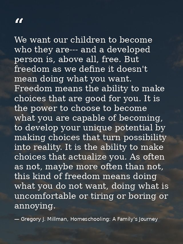 We want our children to become who they are--- and a developed person is, above all, free. But freedom as we define it d — Gregory J. Millman, Homeschooling: A Family's Journey