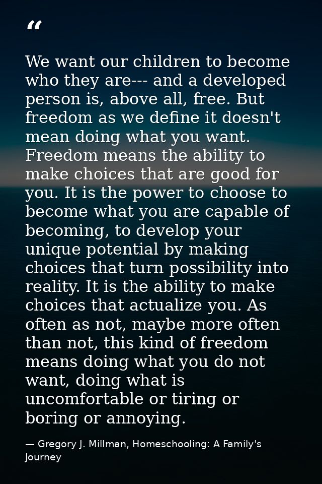 We want our children to become who they are--- and a developed person is, above all, free. But freedom as we define it d — Gregory J. Millman, Homeschooling: A Family's Journey