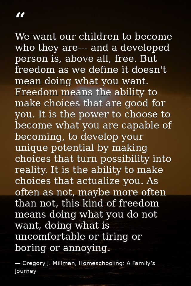 We want our children to become who they are--- and a developed person is, above all, free. But freedom as we define it d — Gregory J. Millman, Homeschooling: A Family's Journey