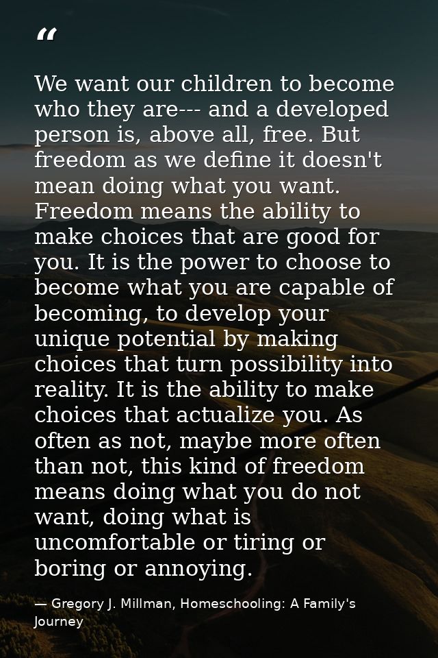 We want our children to become who they are--- and a developed person is, above all, free. But freedom as we define it d — Gregory J. Millman, Homeschooling: A Family's Journey