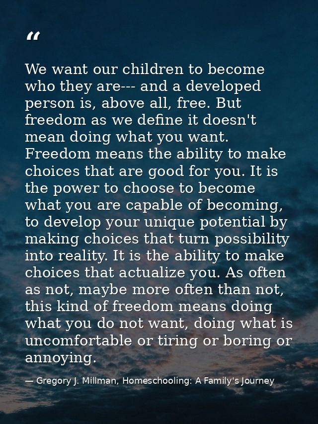 We want our children to become who they are--- and a developed person is, above all, free. But freedom as we define it d — Gregory J. Millman, Homeschooling: A Family's Journey