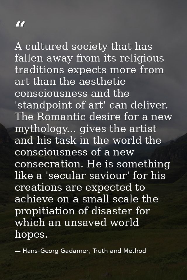 A cultured society that has fallen away from its religious traditions expects more from art than the aesthetic conscious — Hans-Georg Gadamer, Truth and Method
