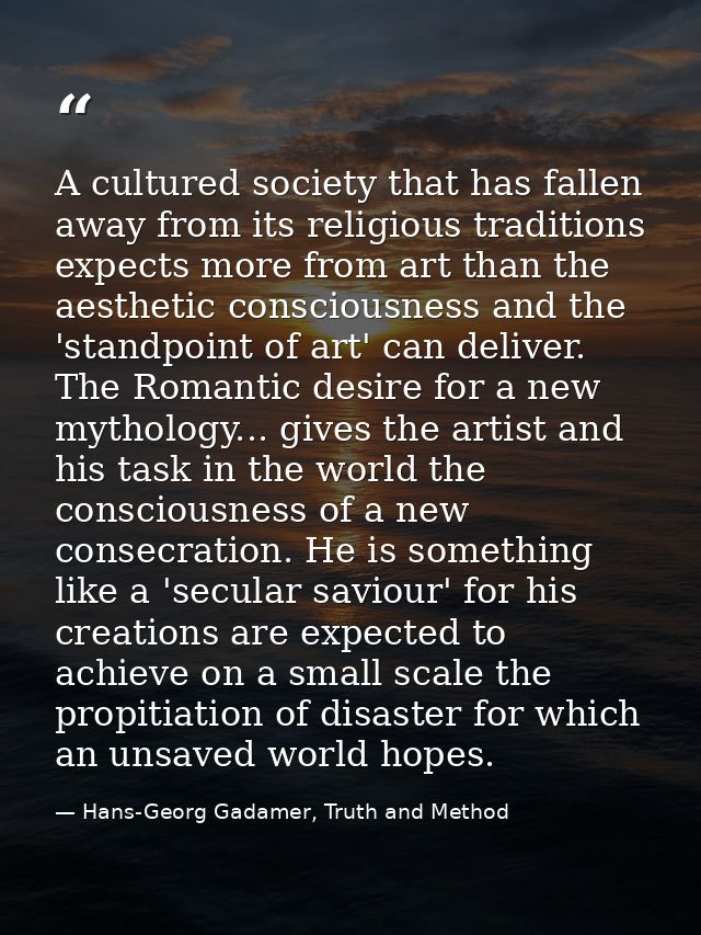 A cultured society that has fallen away from its religious traditions expects more from art than the aesthetic conscious — Hans-Georg Gadamer, Truth and Method