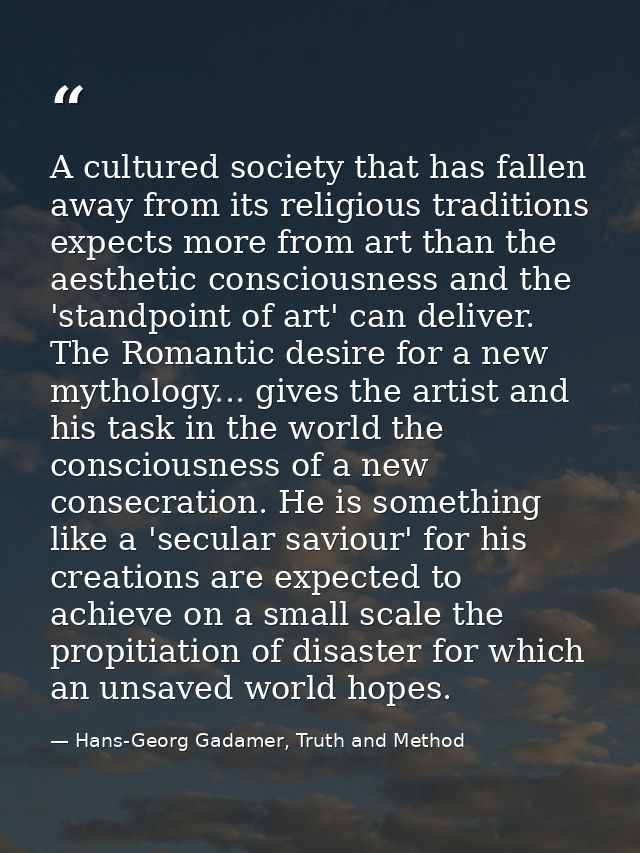 A cultured society that has fallen away from its religious traditions expects more from art than the aesthetic conscious — Hans-Georg Gadamer, Truth and Method