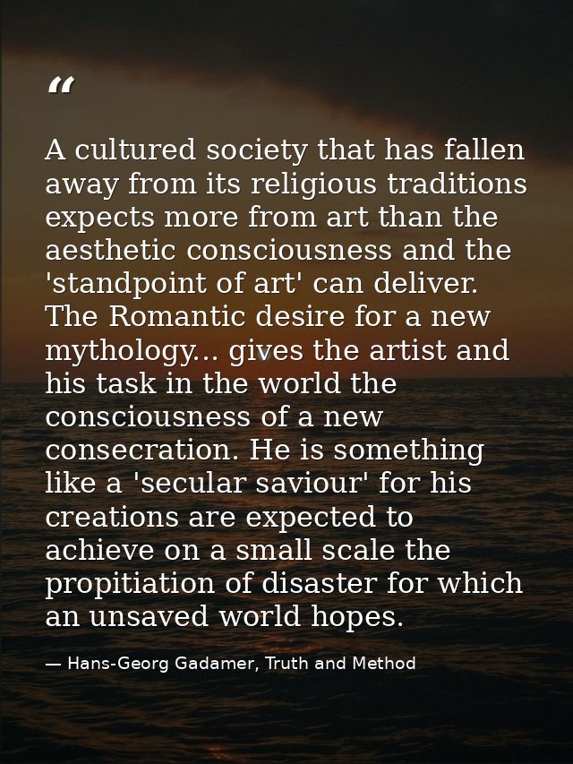 A cultured society that has fallen away from its religious traditions expects more from art than the aesthetic conscious — Hans-Georg Gadamer, Truth and Method