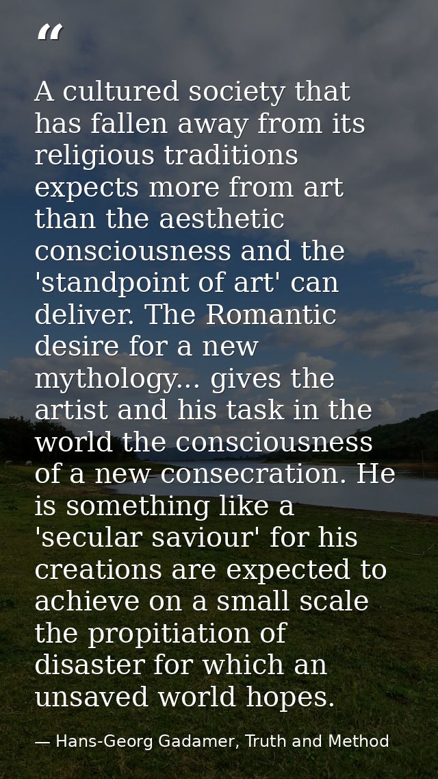 A cultured society that has fallen away from its religious traditions expects more from art than the aesthetic conscious — Hans-Georg Gadamer, Truth and Method