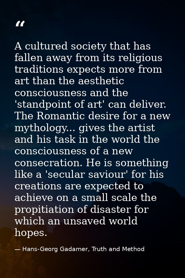 A cultured society that has fallen away from its religious traditions expects more from art than the aesthetic conscious — Hans-Georg Gadamer, Truth and Method