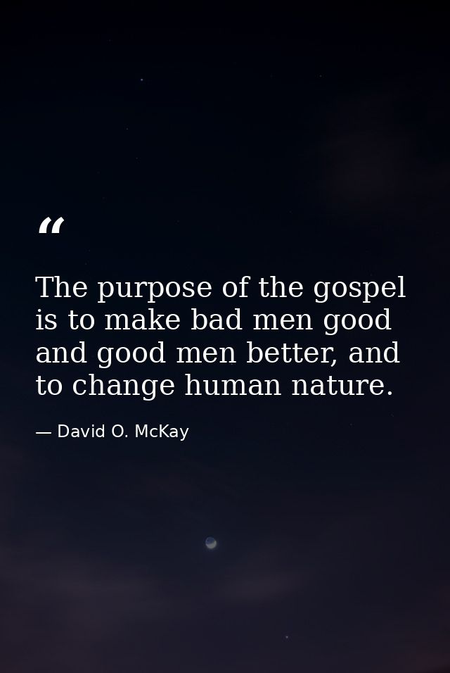 The purpose of the gospel is to make bad men good and good men better, and to change human nature. — David O. McKay