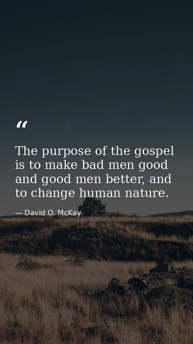 The purpose of the gospel is to make bad men good and good men better, and to change human nature. — David O. McKay
