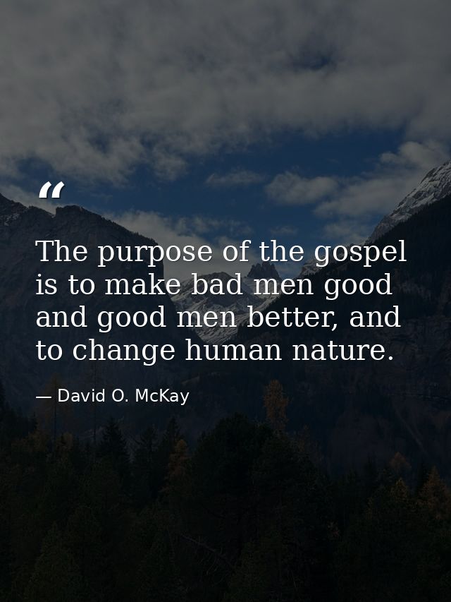The purpose of the gospel is to make bad men good and good men better, and to change human nature. — David O. McKay