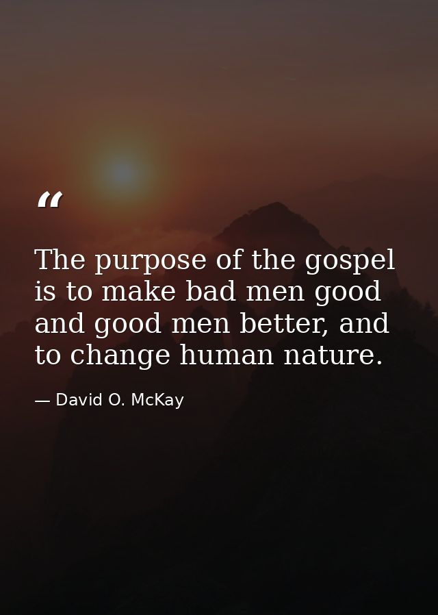 The purpose of the gospel is to make bad men good and good men better, and to change human nature. — David O. McKay