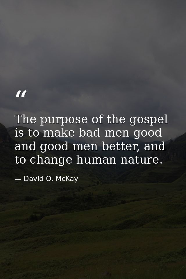 The purpose of the gospel is to make bad men good and good men better, and to change human nature. — David O. McKay