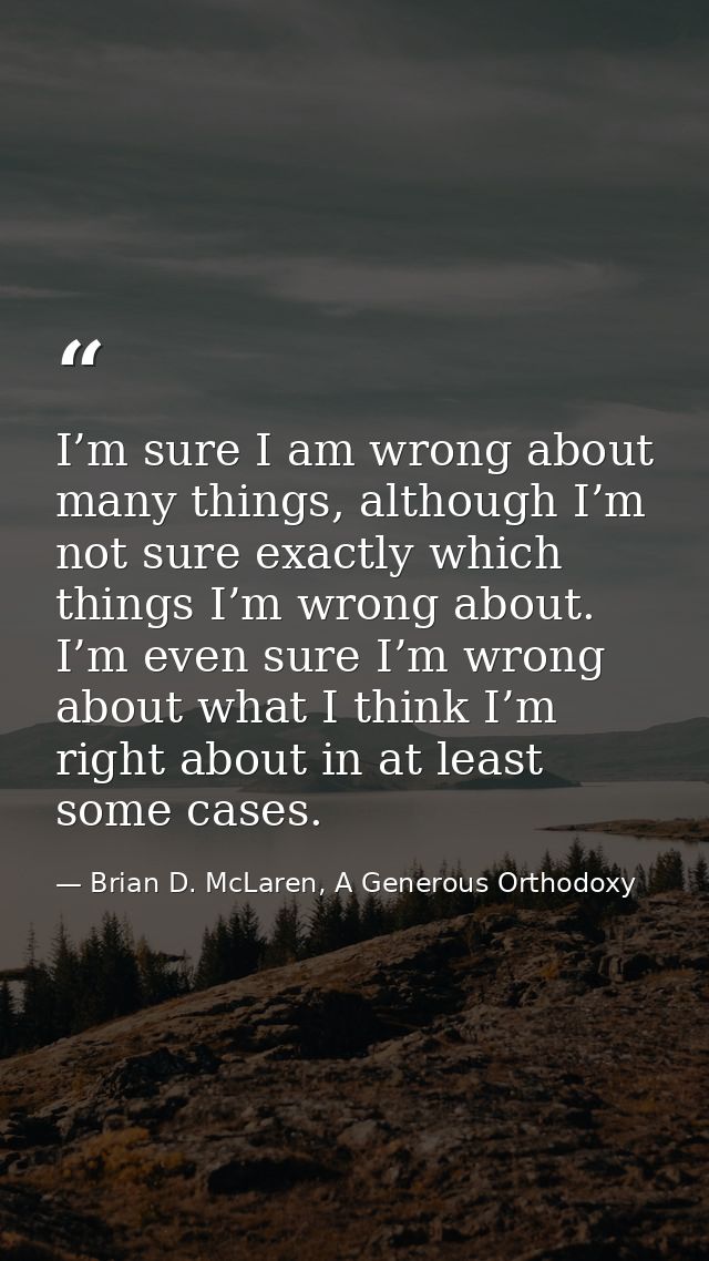 I’m sure I am wrong about many things, although I’m not sure exactly which things I’m wrong about. I’m even sure I’m wro — Brian D. McLaren, A Generous Orthodoxy