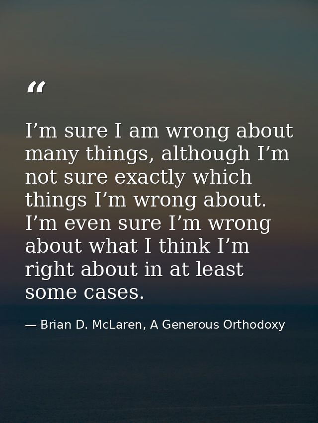 I’m sure I am wrong about many things, although I’m not sure exactly which things I’m wrong about. I’m even sure I’m wro — Brian D. McLaren, A Generous Orthodoxy