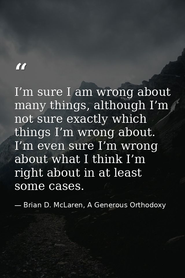 I’m sure I am wrong about many things, although I’m not sure exactly which things I’m wrong about. I’m even sure I’m wro — Brian D. McLaren, A Generous Orthodoxy