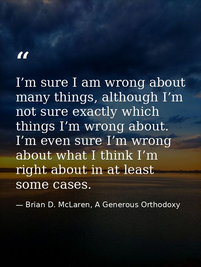 I’m sure I am wrong about many things, although I’m not sure exactly which things I’m wrong about. I’m even sure I’m wro — Brian D. McLaren, A Generous Orthodoxy