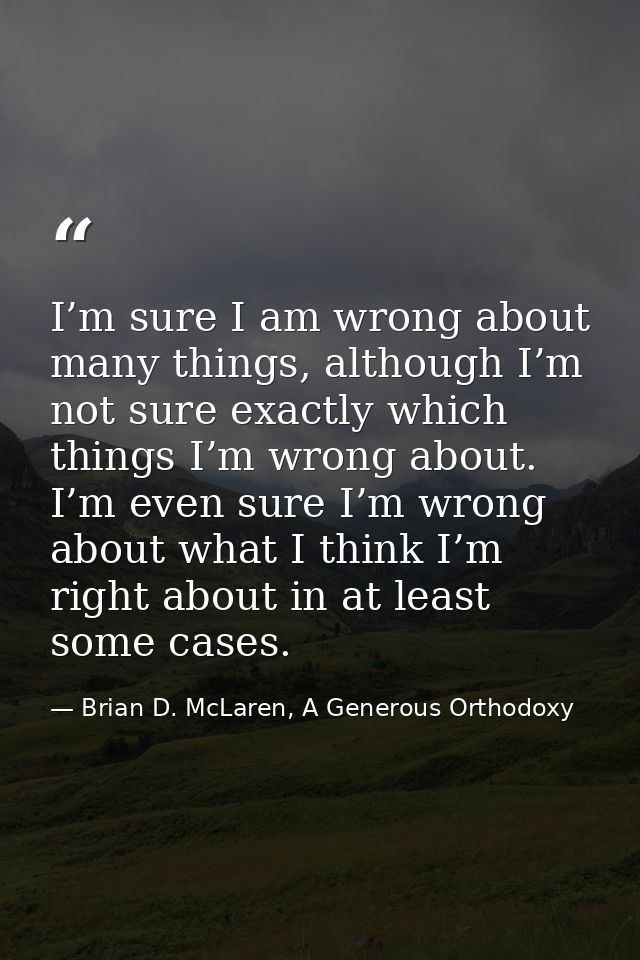 I’m sure I am wrong about many things, although I’m not sure exactly which things I’m wrong about. I’m even sure I’m wro — Brian D. McLaren, A Generous Orthodoxy
