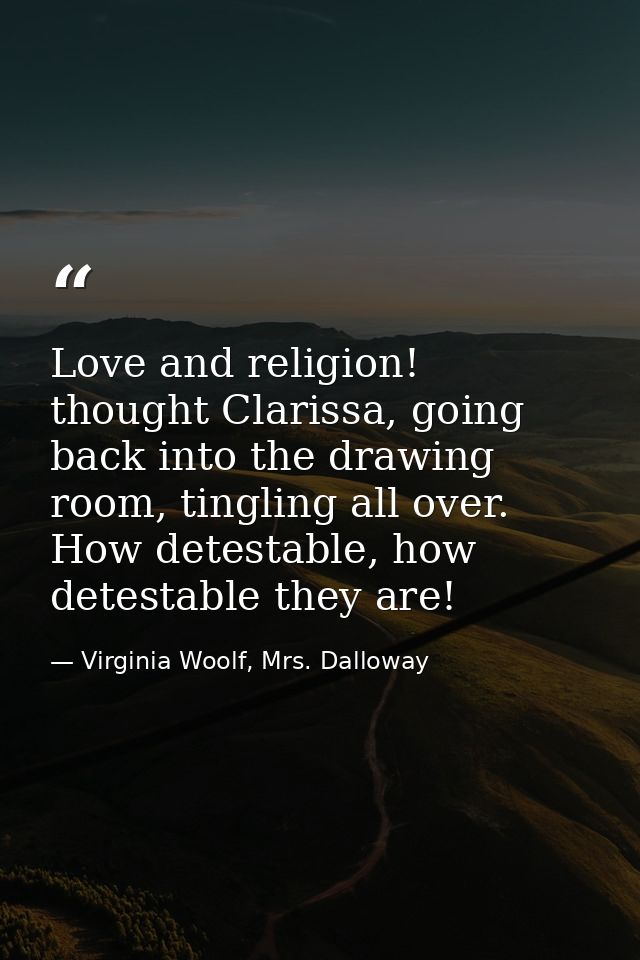 Love and religion! thought Clarissa, going back into the drawing room, tingling all over. How detestable, how detestable — Virginia Woolf, Mrs. Dalloway