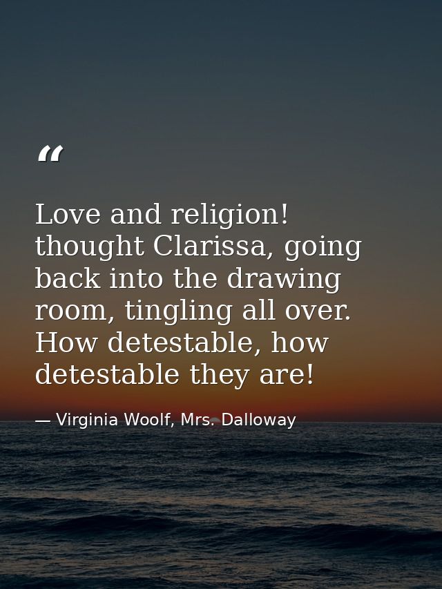 Love and religion! thought Clarissa, going back into the drawing room, tingling all over. How detestable, how detestable — Virginia Woolf, Mrs. Dalloway