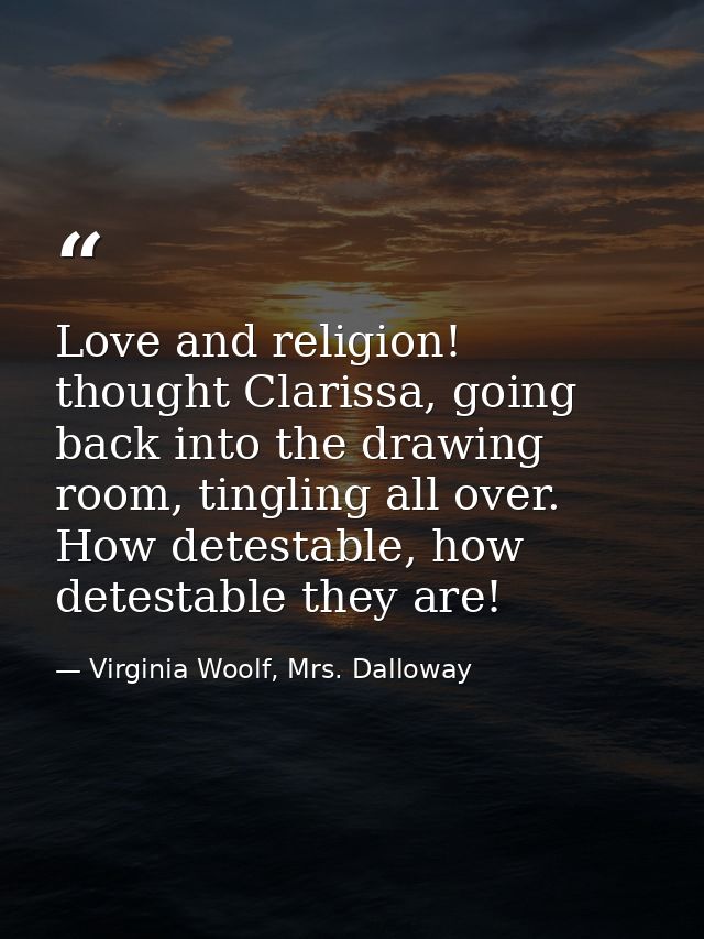 Love and religion! thought Clarissa, going back into the drawing room, tingling all over. How detestable, how detestable — Virginia Woolf, Mrs. Dalloway
