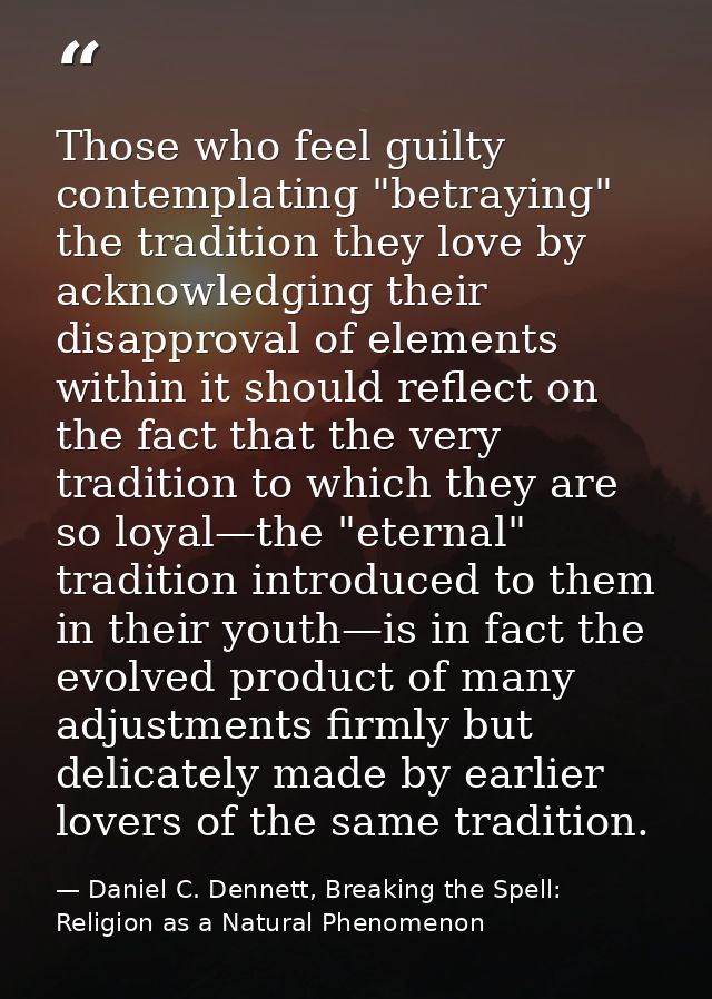 Those who feel guilty contemplating "betraying" the tradition they love by acknowledging their disapproval of elements w — Daniel C. Dennett, Breaking the Spell: Religion as a Natural Phenomenon