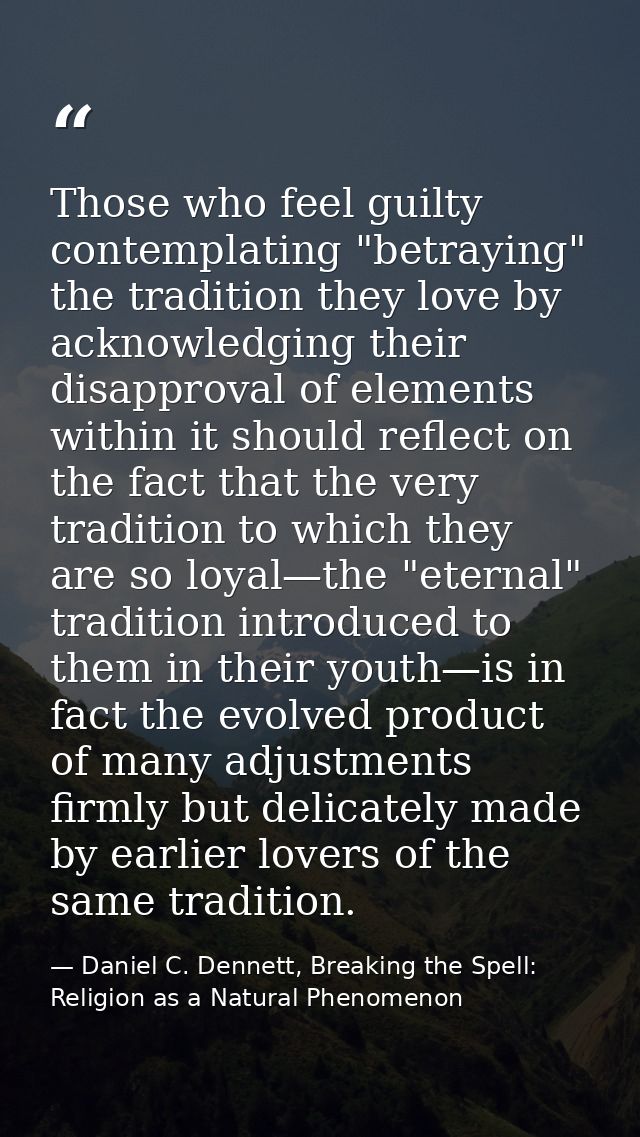 Those who feel guilty contemplating "betraying" the tradition they love by acknowledging their disapproval of elements w — Daniel C. Dennett, Breaking the Spell: Religion as a Natural Phenomenon