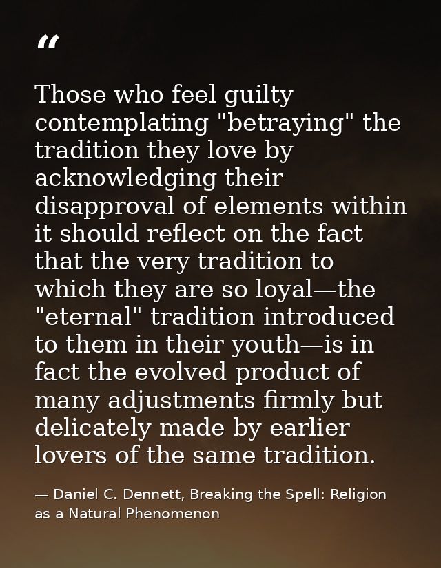 Those who feel guilty contemplating "betraying" the tradition they love by acknowledging their disapproval of elements w — Daniel C. Dennett, Breaking the Spell: Religion as a Natural Phenomenon