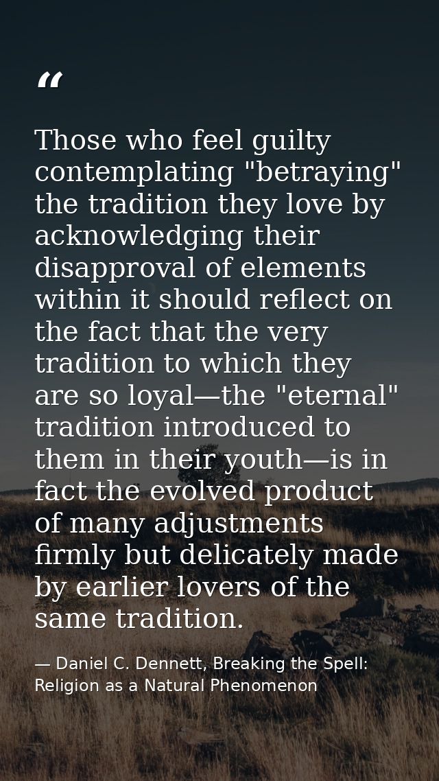 Those who feel guilty contemplating "betraying" the tradition they love by acknowledging their disapproval of elements w — Daniel C. Dennett, Breaking the Spell: Religion as a Natural Phenomenon