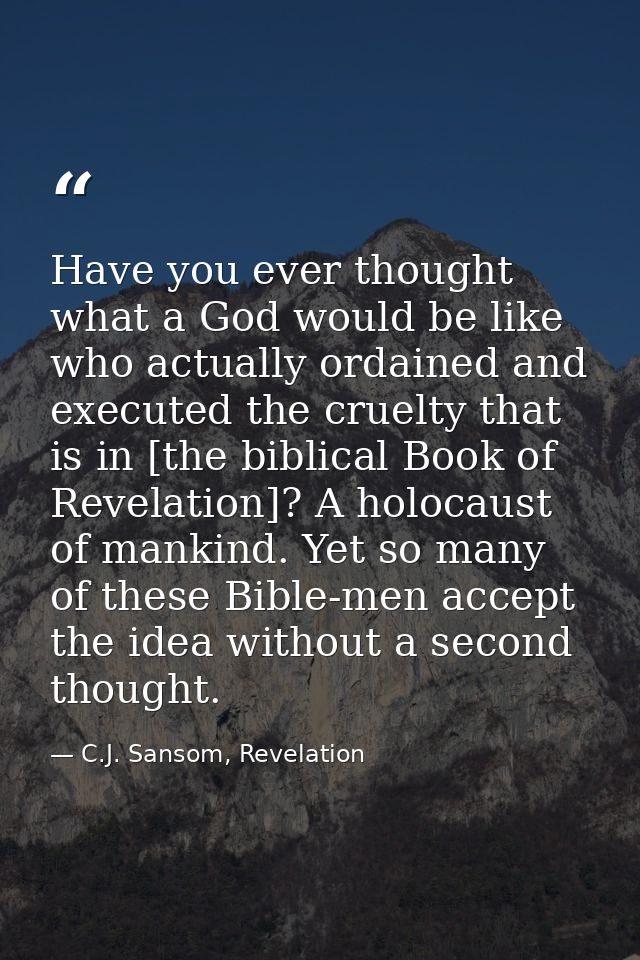 Have you ever thought what a God would be like who actually ordained and executed the cruelty that is in [the biblical B — C.J. Sansom, Revelation