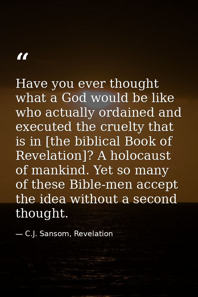 Have you ever thought what a God would be like who actually ordained and executed the cruelty that is in [the biblical B — C.J. Sansom, Revelation