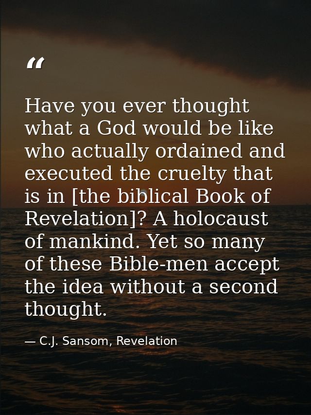 Have you ever thought what a God would be like who actually ordained and executed the cruelty that is in [the biblical B — C.J. Sansom, Revelation