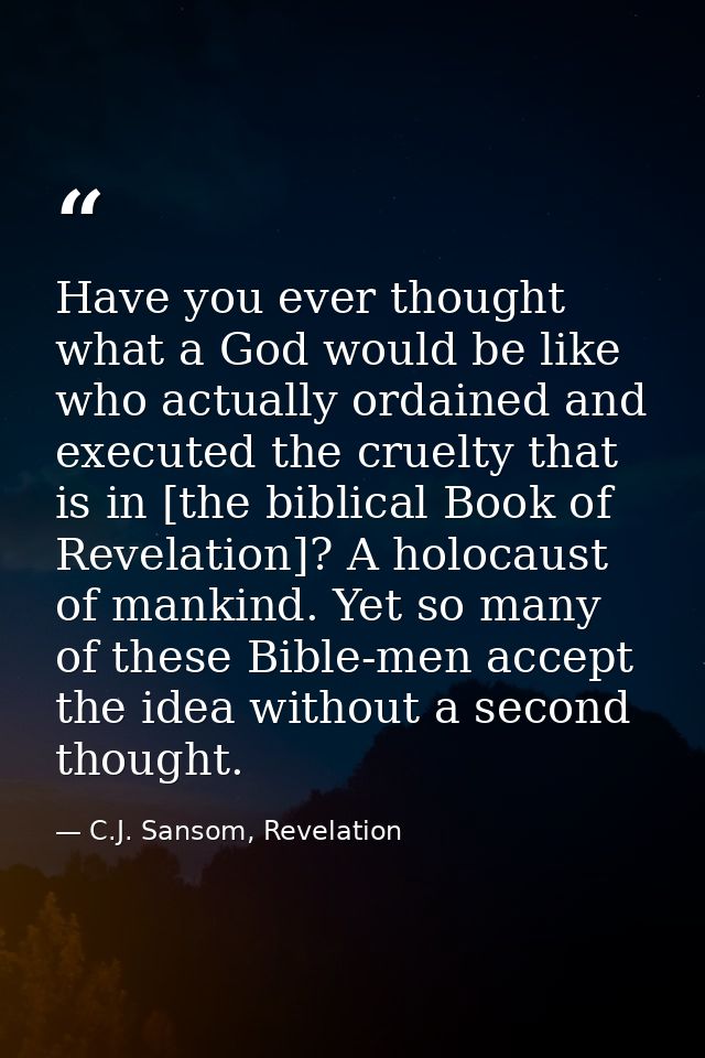 Have you ever thought what a God would be like who actually ordained and executed the cruelty that is in [the biblical B — C.J. Sansom, Revelation