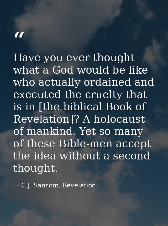 Have you ever thought what a God would be like who actually ordained and executed the cruelty that is in [the biblical B — C.J. Sansom, Revelation