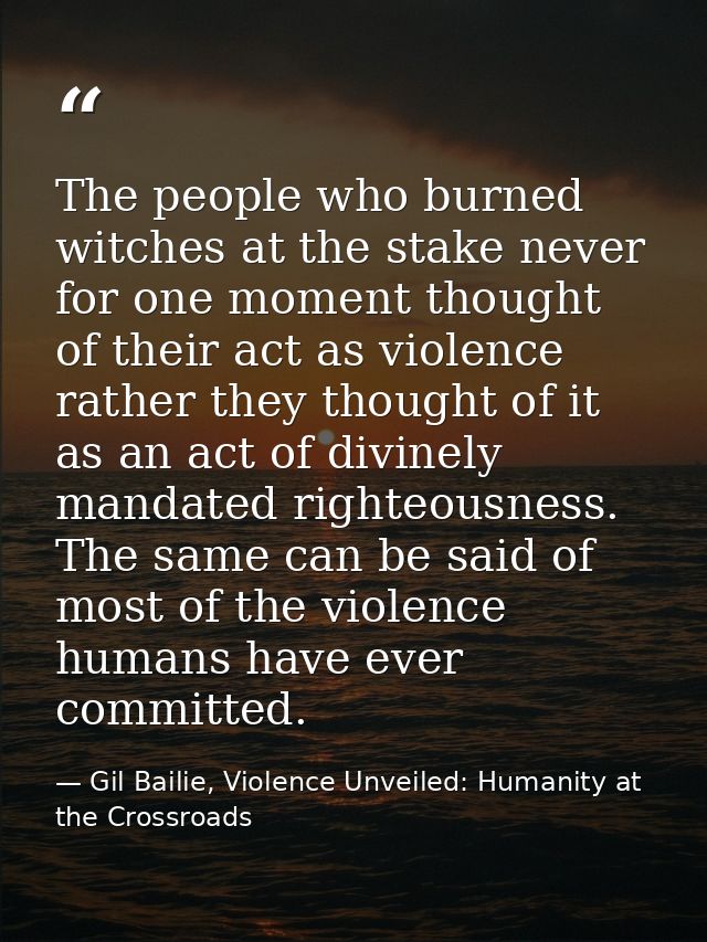 The people who burned witches at the stake never for one moment thought of their act as violence rather they thought of  — Gil Bailie, Violence Unveiled: Humanity at the Crossroads