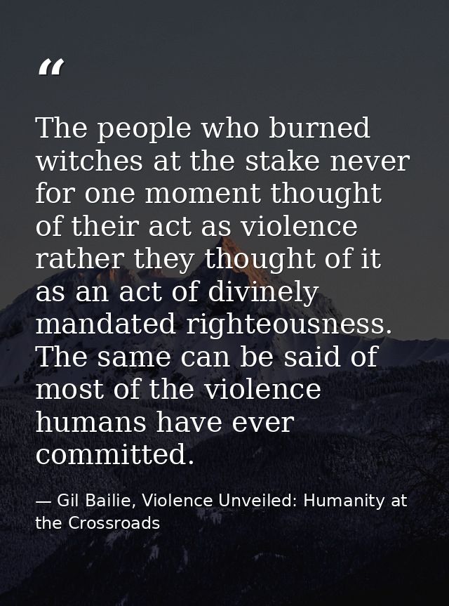 The people who burned witches at the stake never for one moment thought of their act as violence rather they thought of  — Gil Bailie, Violence Unveiled: Humanity at the Crossroads