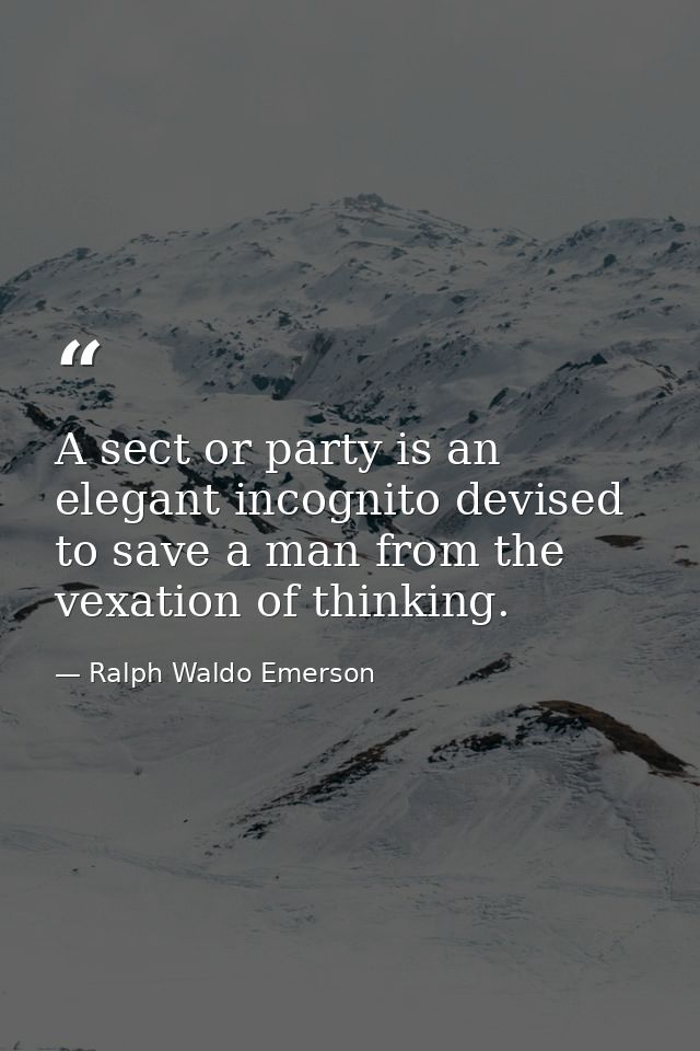A sect or party is an elegant incognito devised to save a man from the vexation of thinking. — Ralph Waldo Emerson