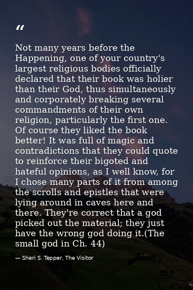 Not many years before the Happening, one of your country's largest religious bodies officially declared that their book  — Sheri S. Tepper, The Visitor