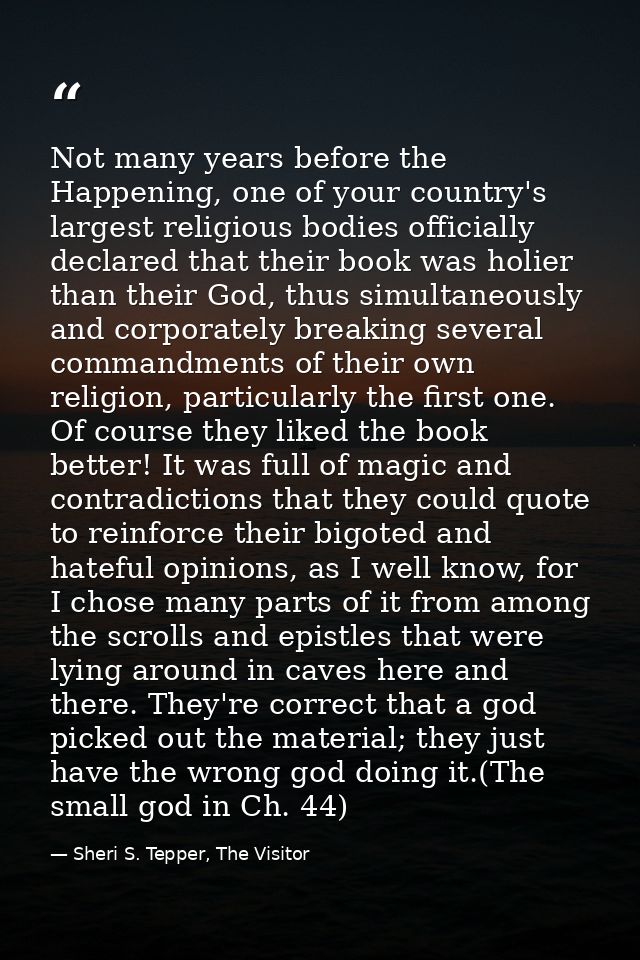 Not many years before the Happening, one of your country's largest religious bodies officially declared that their book  — Sheri S. Tepper, The Visitor