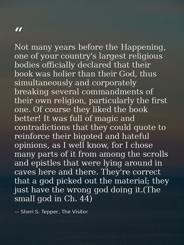 Not many years before the Happening, one of your country's largest religious bodies officially declared that their book  — Sheri S. Tepper, The Visitor