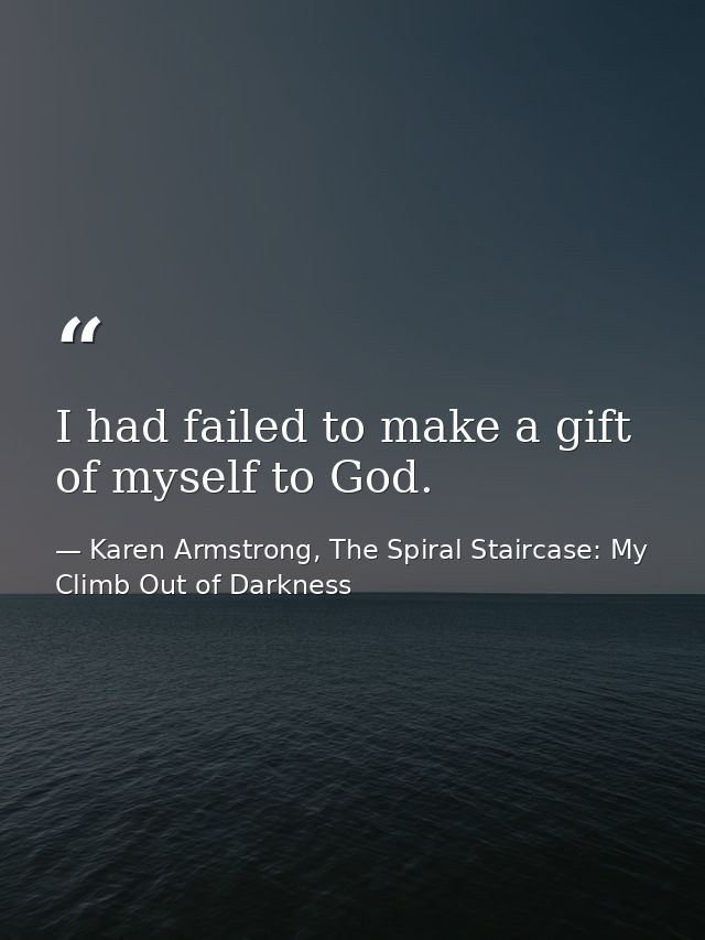 I had failed to make a gift of myself to God. — Karen Armstrong, The Spiral Staircase: My Climb Out of Darkness