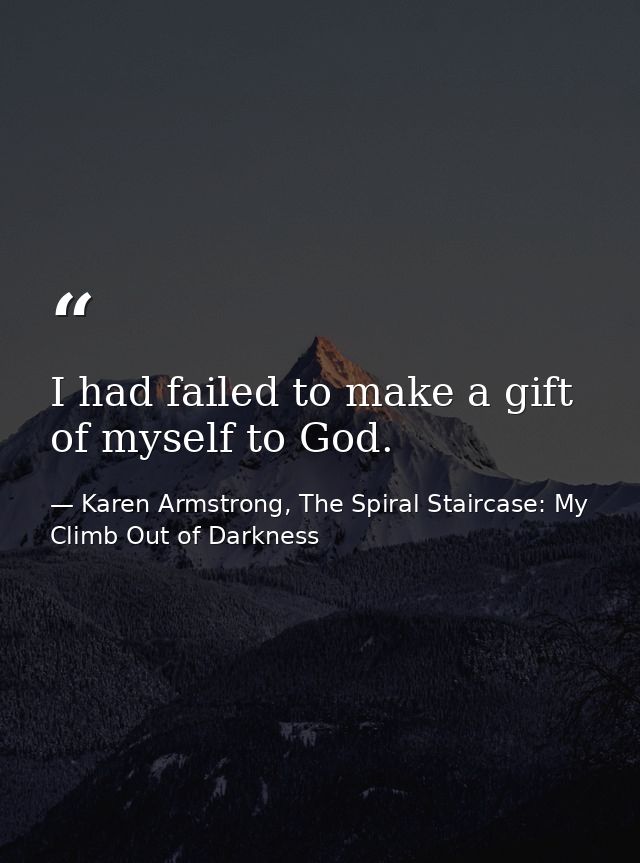 I had failed to make a gift of myself to God. — Karen Armstrong, The Spiral Staircase: My Climb Out of Darkness