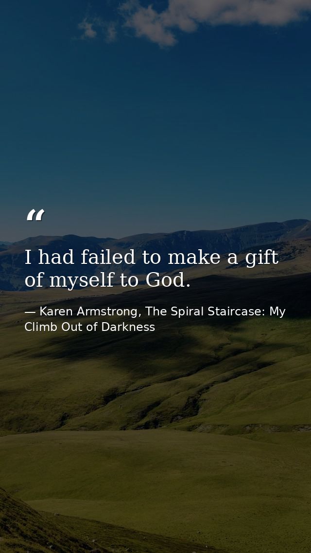 I had failed to make a gift of myself to God. — Karen Armstrong, The Spiral Staircase: My Climb Out of Darkness