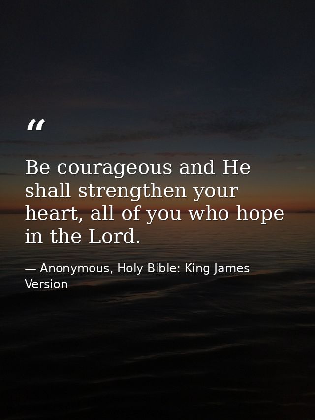 Be courageous and He shall strengthen your heart, all of you who hope in the Lord. — Anonymous, Holy Bible: King James Version