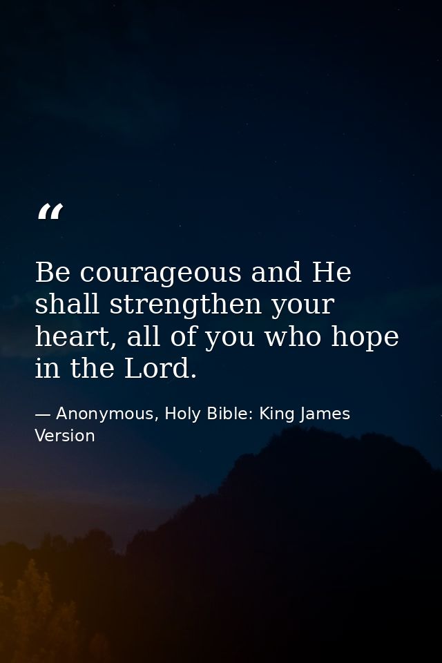 Be courageous and He shall strengthen your heart, all of you who hope in the Lord. — Anonymous, Holy Bible: King James Version